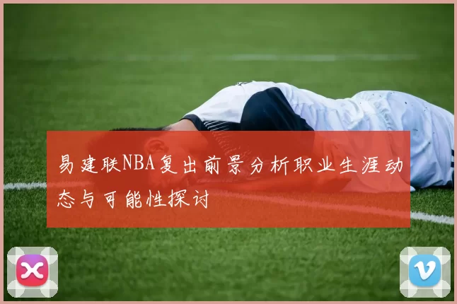 易建联NBA复出前景分析职业生涯动态与可能性探讨