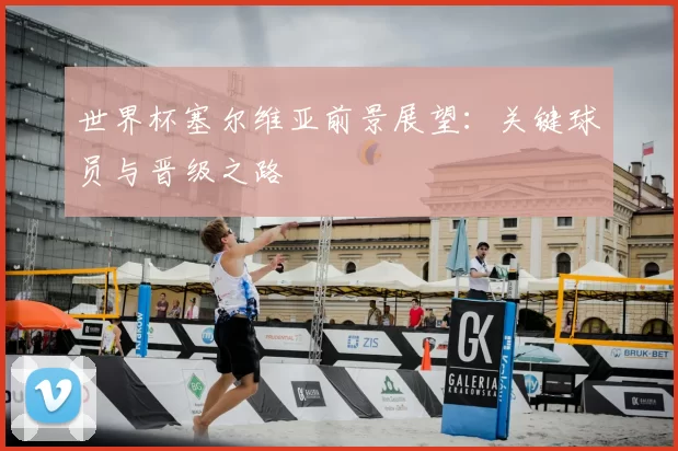 世界杯塞尔维亚前景展望：关键球员与晋级之路