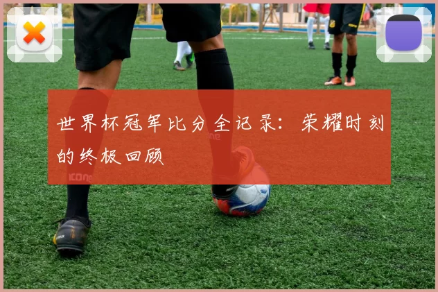 世界杯冠军比分全记录：荣耀时刻的终极回顾
