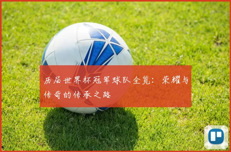 历届世界杯冠军球队全览：荣耀与传奇的传承之路