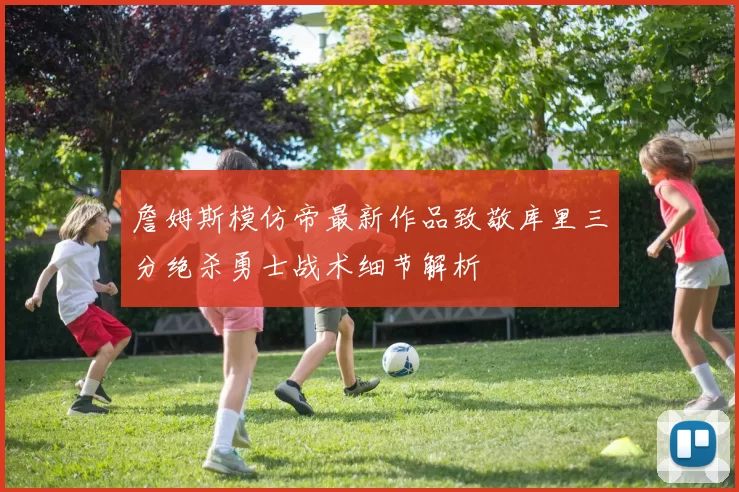 詹姆斯模仿帝最新作品致敬库里三分绝杀勇士战术细节解析
