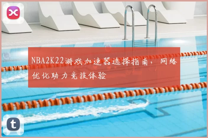 NBA2K22游戏加速器选择指南,网络优化助力竞技体验