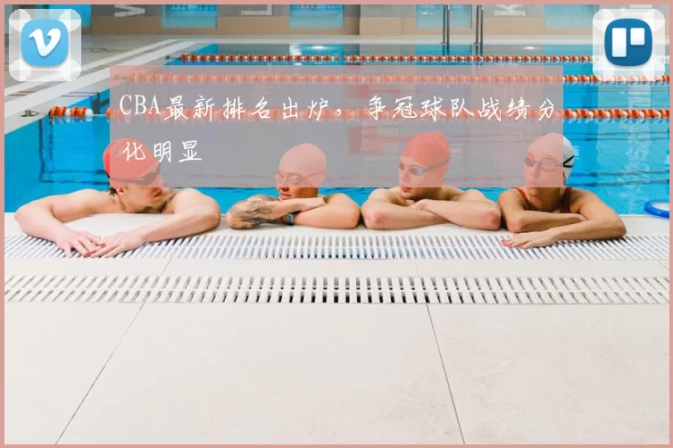 CBA最新排名出炉,争冠球队战绩分化明显