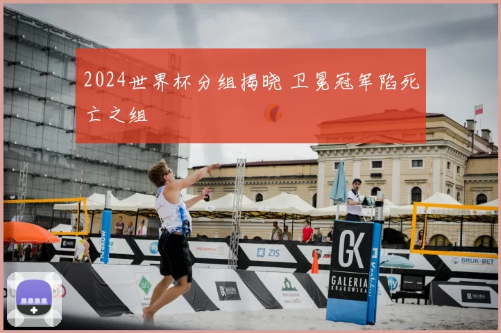 2024世界杯分组揭晓 卫冕冠军陷死亡之组