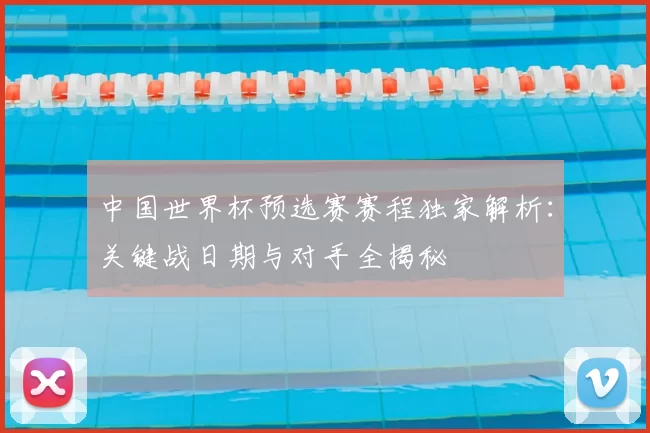 中国世界杯预选赛赛程独家解析:关键战日期与对手全揭秘