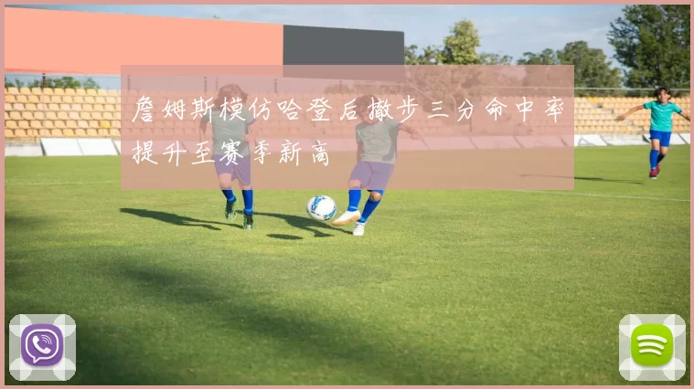 詹姆斯模仿哈登后撤步三分命中率提升至赛季新高