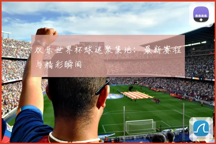 欢乐世界杯球迷聚集地:最新赛程与精彩瞬间