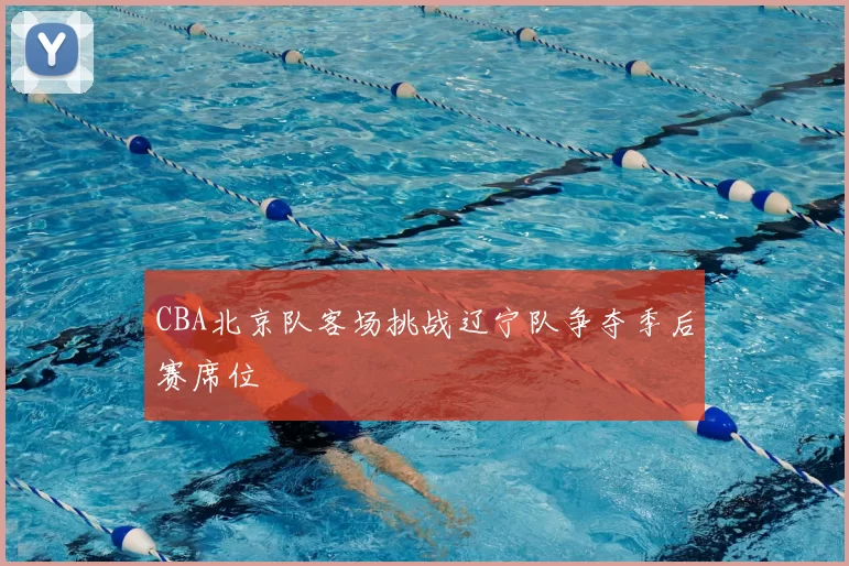 CBA北京队客场挑战辽宁队争夺季后赛席位