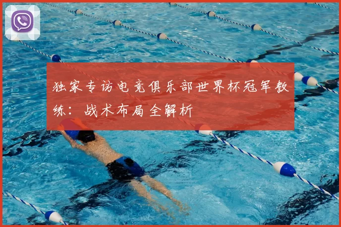 独家专访电竞俱乐部世界杯冠军教练：战术布局全解析