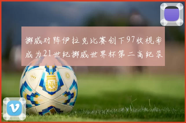 挪威对阵伊拉克比赛创下97收视率成为21世纪挪威世界杯第二高纪录