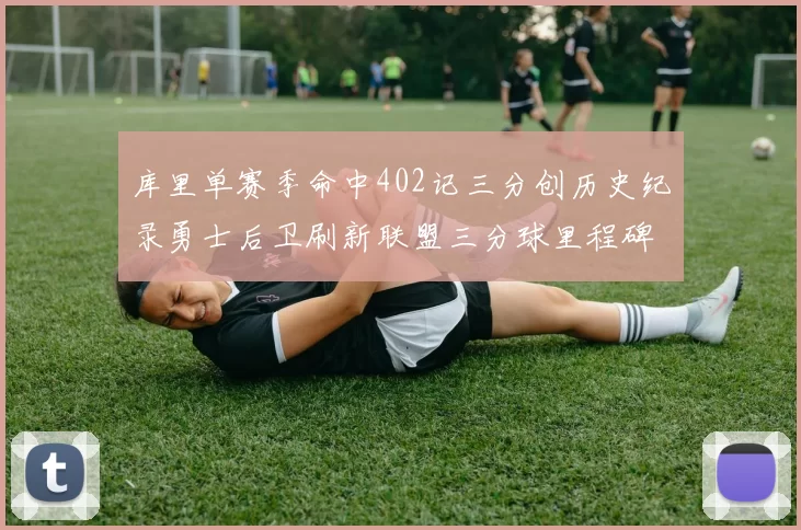 库里单赛季命中402记三分创历史纪录勇士后卫刷新联盟三分球里程碑
