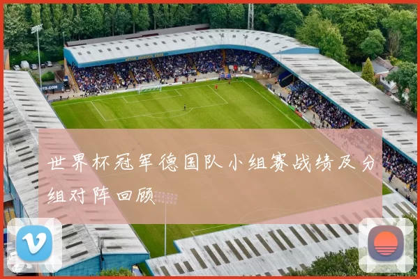 世界杯冠军德国队小组赛战绩及分组对阵回顾