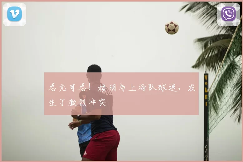 忍无可忍!楼明与上海队球迷,发生了激烈冲突