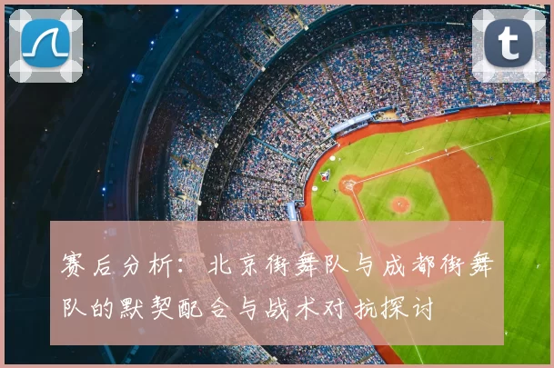 赛后分析:北京街舞队与成都街舞队的默契配合与战术对抗探讨