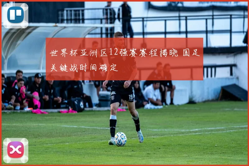 世界杯亚洲区12强赛赛程揭晓 国足关键战时间确定