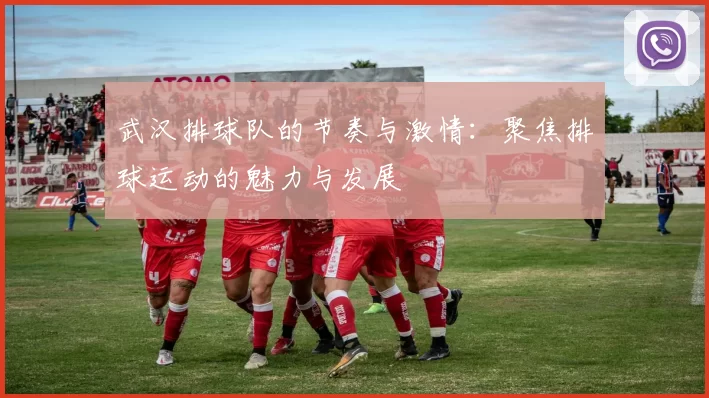 武汉排球队的节奏与激情：聚焦排球运动的魅力与发展