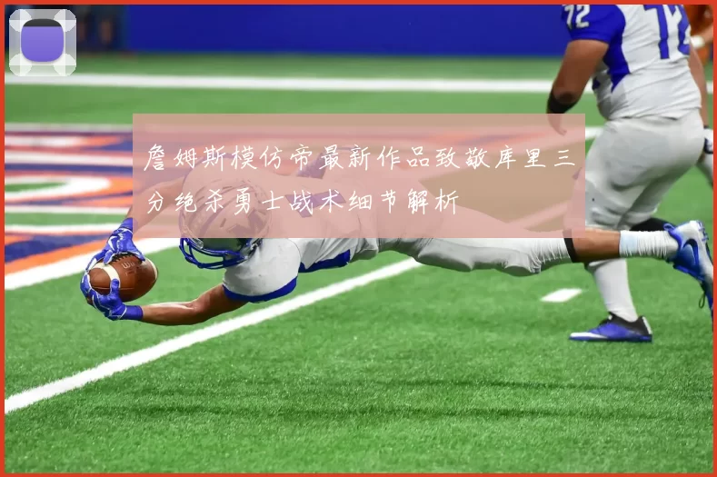 詹姆斯模仿帝最新作品致敬库里三分绝杀勇士战术细节解析