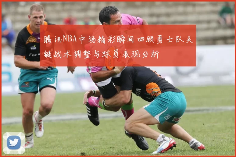腾讯NBA中场精彩瞬间回顾勇士队关键战术调整与球员表现分析
