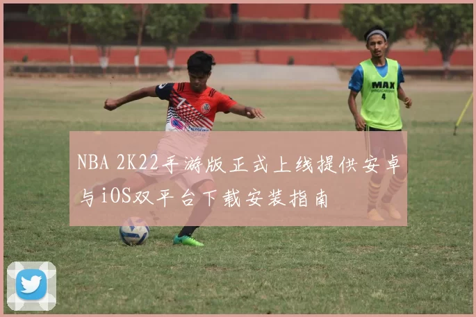 NBA 2K22手游版正式上线提供安卓与iOS双平台下载安装指南