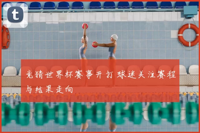 竞猜世界杯赛事开打 球迷关注赛程与结果走向