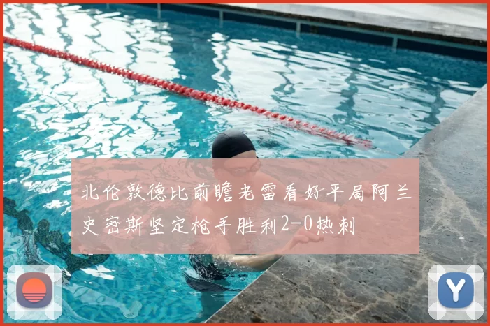 北伦敦德比前瞻老雷看好平局阿兰史密斯坚定枪手胜利2-0热刺