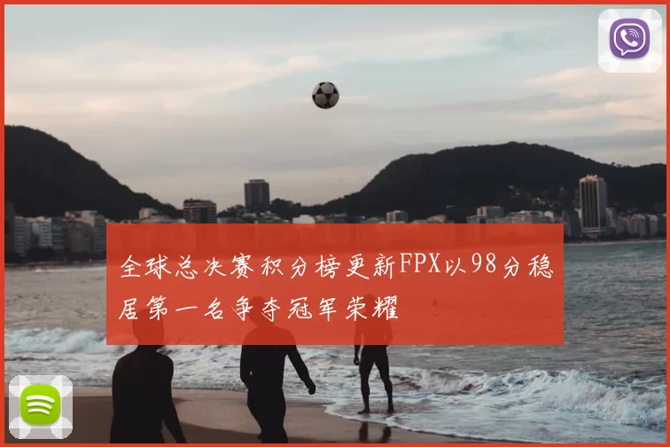 全球总决赛积分榜更新FPX以98分稳居第一名争夺冠军荣耀
