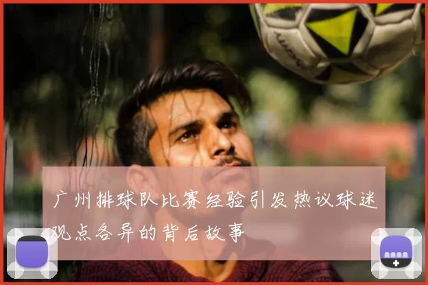 广州排球队比赛经验引发热议球迷观点各异的背后故事